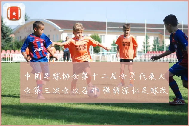 中国足球协会第十二届会员代表大会第三次会议召开 强调深化足球改革