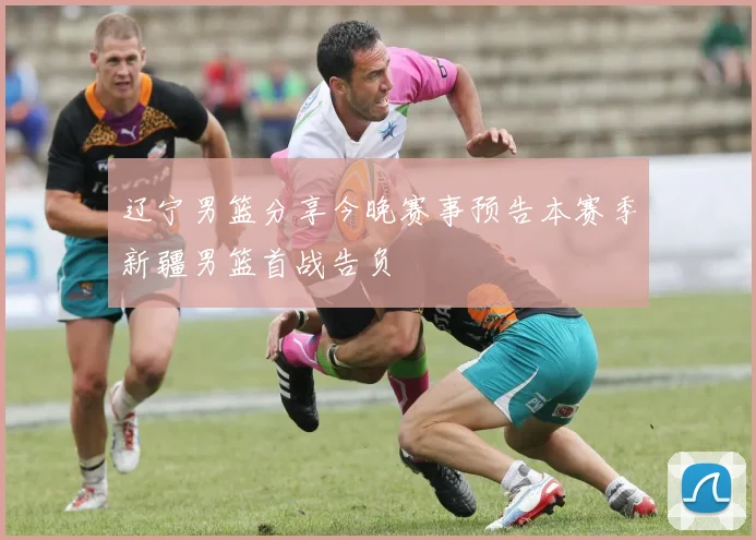 辽宁男篮分享今晚赛事预告本赛季新疆男篮首战告负