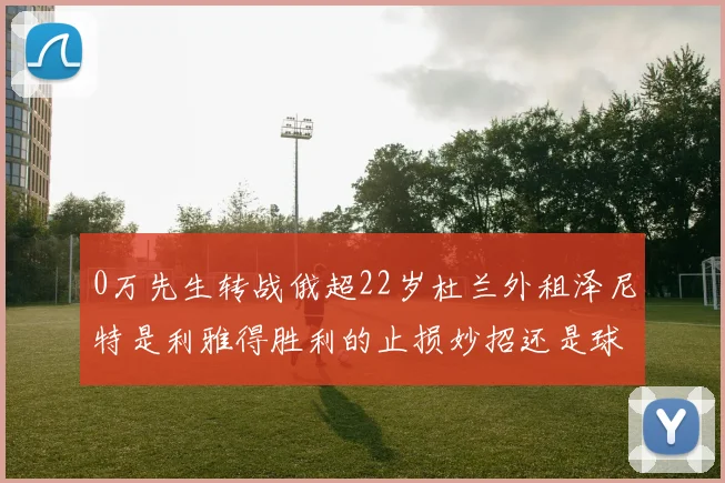 0万先生转战俄超22岁杜兰外租泽尼特是利雅得胜利的止损妙招还是球员生涯的转折点