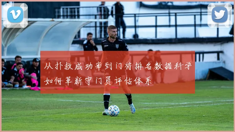 从扑救成功率到门将排名数据科学如何革新守门员评估体系
